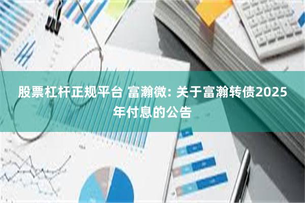 股票杠杆正规平台 富瀚微: 关于富瀚转债2025年付息的公告