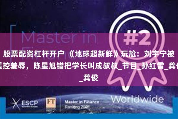 股票配资杠杆开户 《地球超新鲜》玩尬：刘宇宁被遥控羞辱，陈星旭错把学长叫成叔叔_节目_孙红雷_龚俊