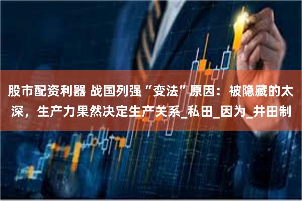 股市配资利器 战国列强“变法”原因：被隐藏的太深，生产力果然决定生产关系_私田_因为_井田制