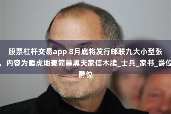 股票杠杆交易app 8月底将发行邮联九大小型张，内容为睡虎地秦简墓黑夫家信木牍_士兵_家书_爵位