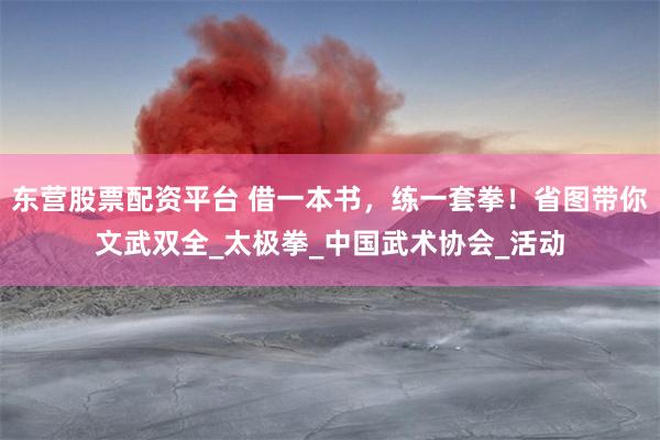 东营股票配资平台 借一本书，练一套拳！省图带你文武双全_太极拳_中国武术协会_活动