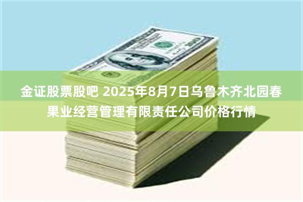 金证股票股吧 2025年8月7日乌鲁木齐北园春果业经营管理有限责任公司价格行情
