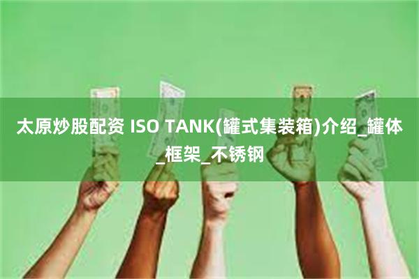 太原炒股配资 ISO TANK(罐式集装箱)介绍_罐体_框架_不锈钢