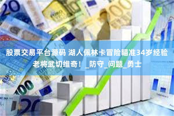 股票交易平台源码 湖人佩林卡冒险瞄准34岁经验老将武切维奇！_防守_问题_勇士
