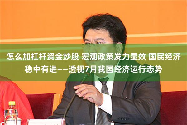 怎么加杠杆资金炒股 宏观政策发力显效 国民经济稳中有进——透视7月我国经济运行态势