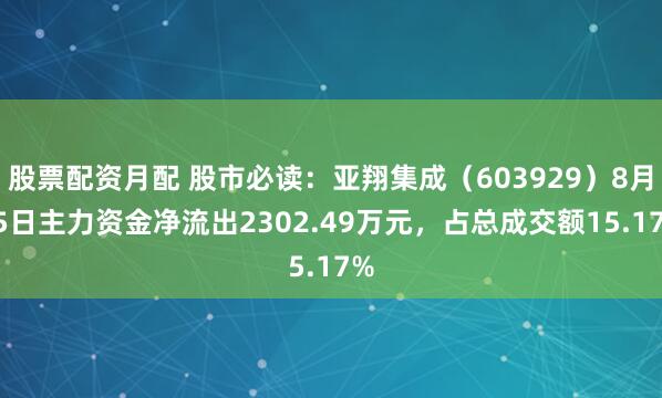 股票配资月配 股市必读：亚翔集成（603929）8月15日主力资金净流出2302.49万元，占总成交额15.17%