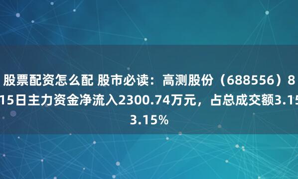 股票配资怎么配 股市必读：高测股份（688556）8月15日主力资金净流入2300.74万元，占总成交额3.15%