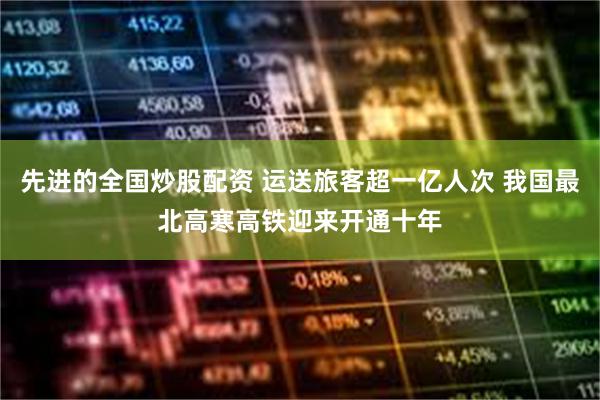 先进的全国炒股配资 运送旅客超一亿人次 我国最北高寒高铁迎来开通十年