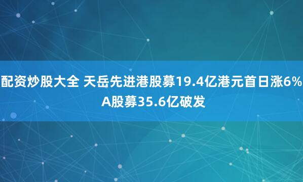 配资炒股大全 天岳先进港股募19.4亿港元首日涨6% A股募35.6亿破发