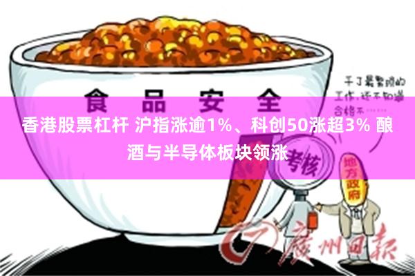 香港股票杠杆 沪指涨逾1%、科创50涨超3% 酿酒与半导体板块领涨