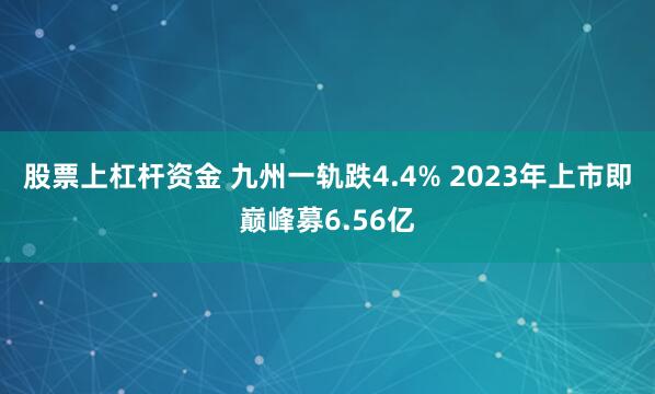 股票上杠杆资金 九州一轨跌4.4% 2023年上市即巅峰募6.56亿