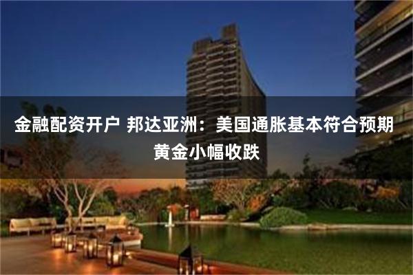 金融配资开户 邦达亚洲：美国通胀基本符合预期 黄金小幅收跌