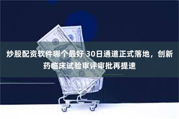炒股配资软件哪个最好 30日通道正式落地，创新药临床试验审评审批再提速