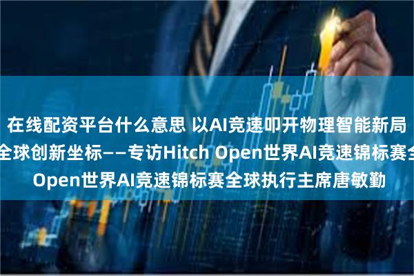 在线配资平台什么意思 以AI竞速叩开物理智能新局 让天门山天路成为全球创新坐标——专访Hitch Open世界AI竞速锦标赛全球执行主席唐敏勤