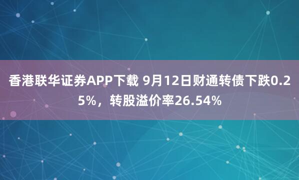 香港联华证券APP下载 9月12日财通转债下跌0.25%，转股溢价率26.54%