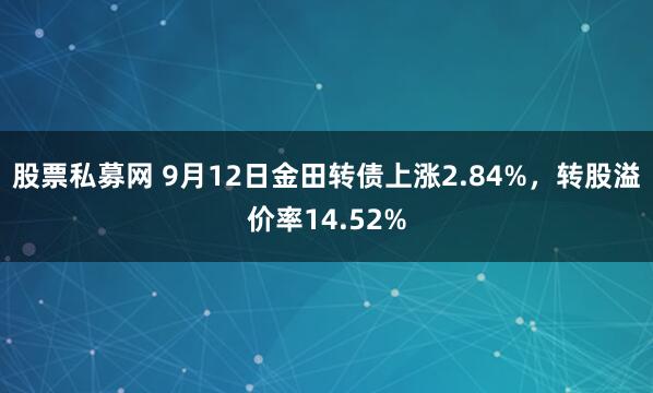 股票私募网 9月12日金田转债上涨2.84%，转股溢价率14.52%