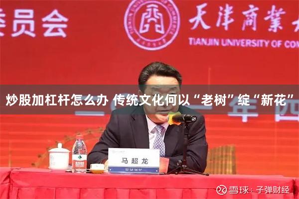 炒股加杠杆怎么办 传统文化何以“老树”绽“新花”