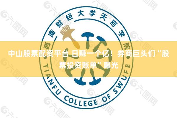 中山股票配资平台 日赚一个亿！券商巨头们“股票投资账单”曝光