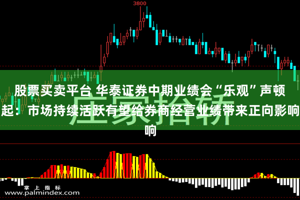 股票买卖平台 华泰证券中期业绩会“乐观”声顿起：市场持续活跃有望给券商经营业绩带来正向影响