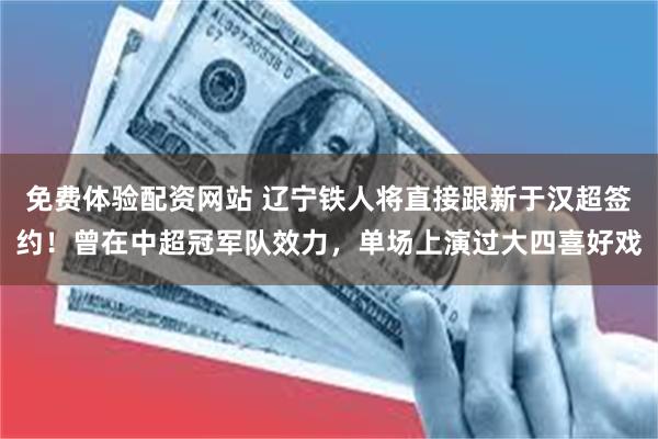 免费体验配资网站 辽宁铁人将直接跟新于汉超签约！曾在中超冠军队效力，单场上演过大四喜好戏