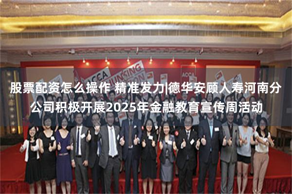 股票配资怎么操作 精准发力|德华安顾人寿河南分公司积极开展2025年金融教育宣传周活动