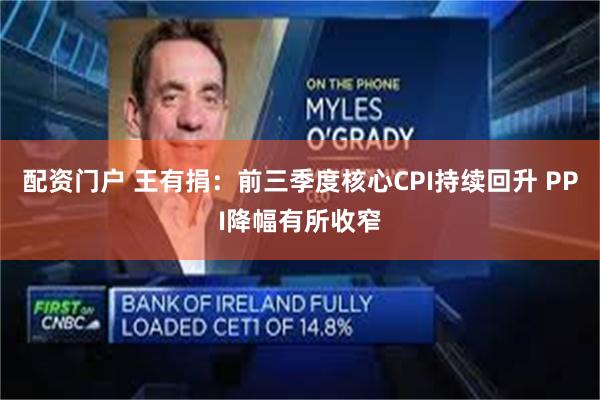 配资门户 王有捐：前三季度核心CPI持续回升 PPI降幅有所收窄