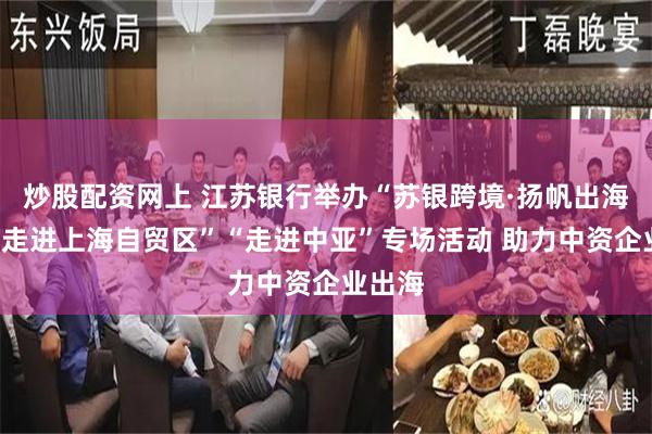 炒股配资网上 江苏银行举办“苏银跨境·扬帆出海”之“走进上海自贸区”“走进中亚”专场活动 助力中资企业出海