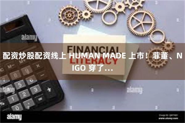 配资炒股配资线上 HUMAN MADE 上市！菲董、NIGO 穿了…