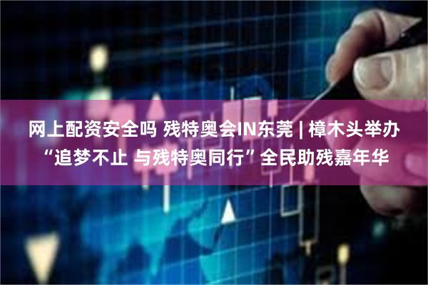 网上配资安全吗 残特奥会IN东莞 | 樟木头举办“追梦不止 与残特奥同行”全民助残嘉年华