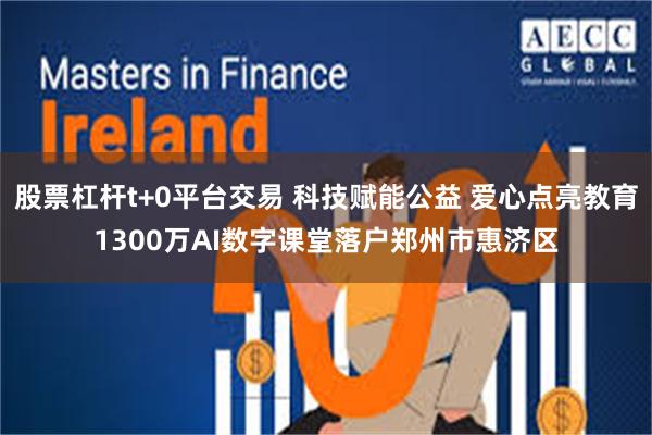 股票杠杆t+0平台交易 科技赋能公益 爱心点亮教育1300万AI数字课堂落户郑州市惠济区