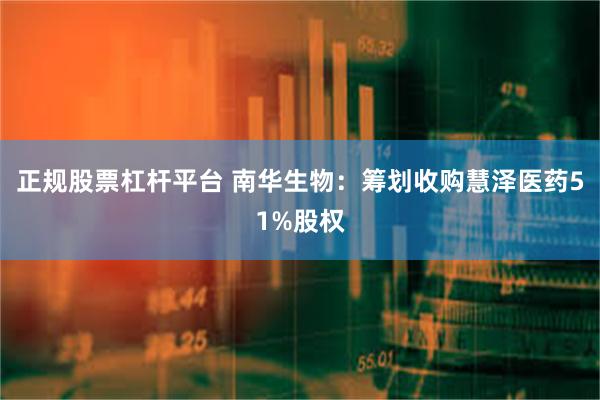 正规股票杠杆平台 南华生物：筹划收购慧泽医药51%股权