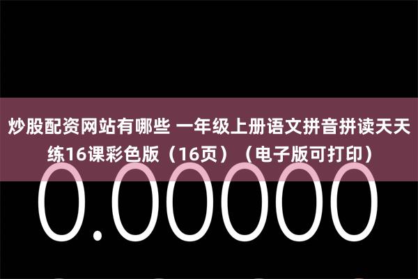 炒股配资网站有哪些 一年级上册语文拼音拼读天天练16课彩色版（16页）（电子版可打印）