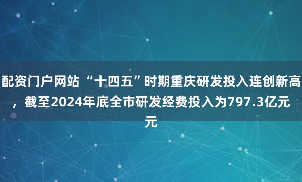 配资门户网站 “十四五”时期重庆研发投入连创新高，截至2024年底全市研发经费投入为797.3亿元