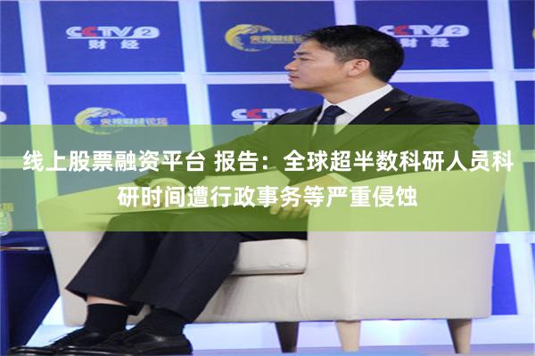线上股票融资平台 报告：全球超半数科研人员科研时间遭行政事务等严重侵蚀
