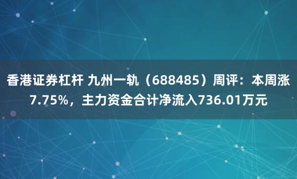 香港证券杠杆 九州一轨(688485)周评:本周涨7.75%,主力资金合计净流入736.01万元