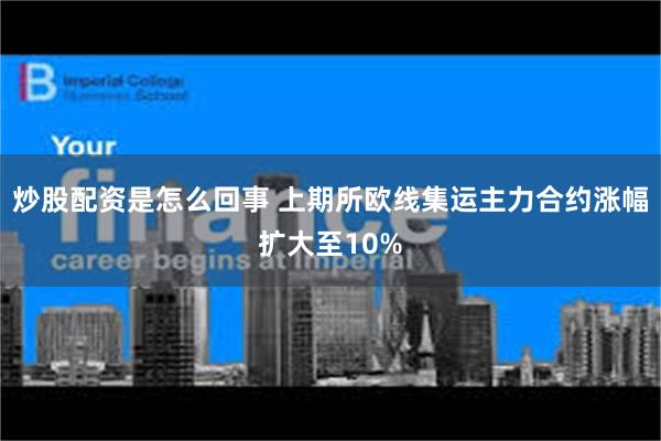 炒股配资是怎么回事 上期所欧线集运主力合约涨幅扩大至10%