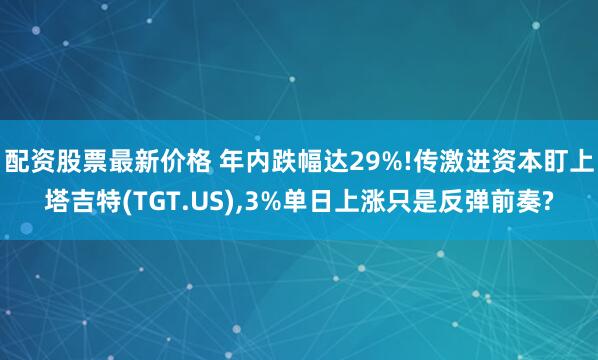 配资股票最新价格 年内跌幅达29%!传激进资本盯上塔吉特(TGT.US),3%单日上涨只是反弹前奏?