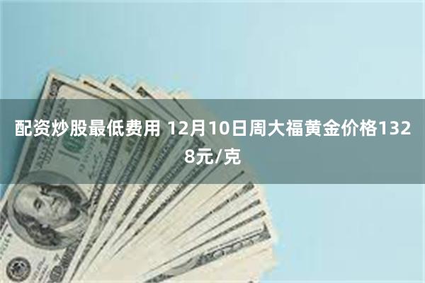 配资炒股最低费用 12月10日周大福黄金价格1328元/克